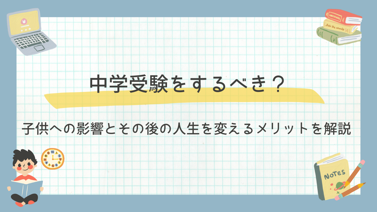 中学受験をするべき？子供への影響とその後の人生を変えるメリットを解説