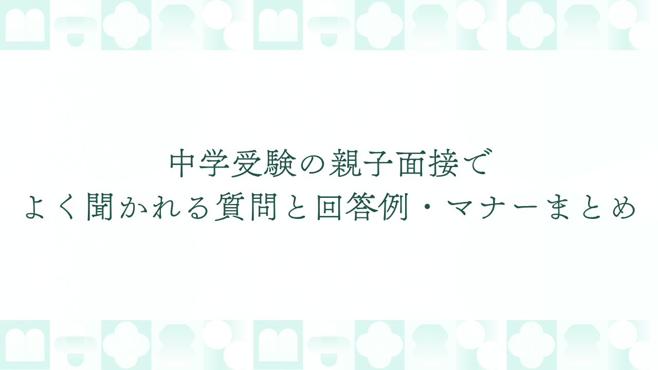 中学受験の親子面接でよく聞かれる質問と回答例・マナーまとめ